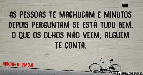 As pessoas te machucam e minutos depois perguntam se está tudo bem. 
O que os olhos não veem, alguém te conta.