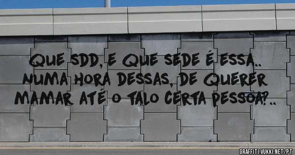 que sdd, e que sede é essa.. numa hora dessas, de querer mamar até o talo certa pessoa?..