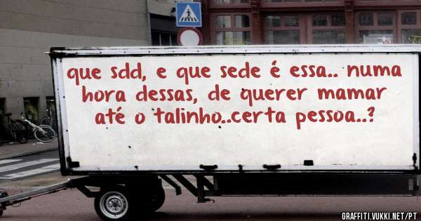 que sdd, e que sede é essa.. numa hora dessas, de querer mamar até o talinho..certa pessoa..?