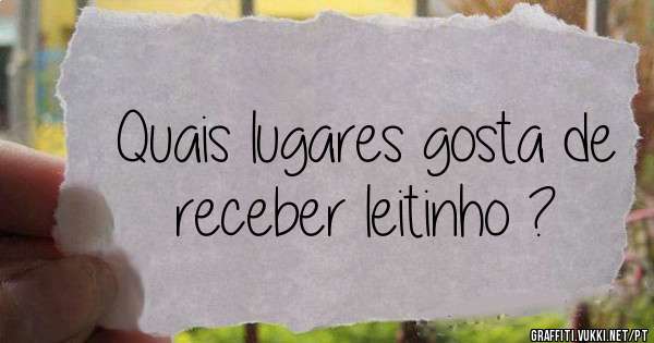 Quais lugares gosta de receber leitinho ? 