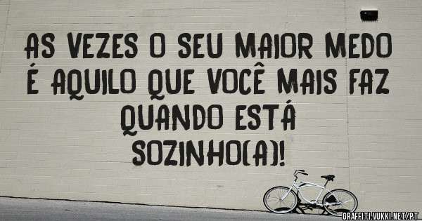 AS VEZES O SEU MAIOR MEDO É AQUILO QUE VOCÊ MAIS FAZ QUANDO ESTÁ 
SOZINHO(A)!