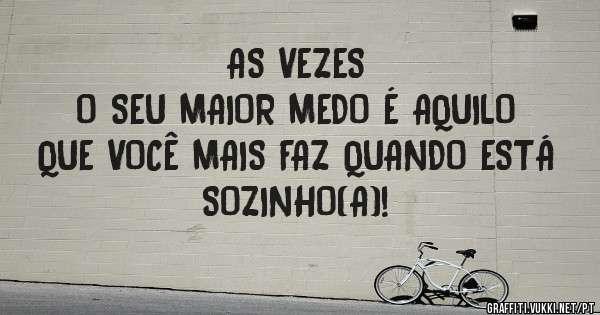 AS VEZES
O SEU MAIOR MEDO É AQUILO QUE VOCÊ MAIS FAZ QUANDO ESTÁ SOZINHO(A)!