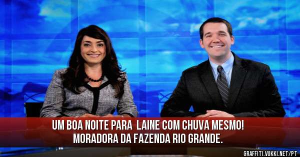 Um boa noite para  Laine com chuva mesmo! Moradora da Fazenda Rio Grande.