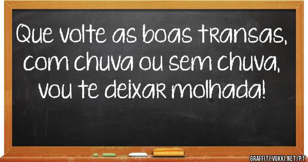 Que volte as boas transas, com chuva ou sem chuva, vou te deixar molhada! 