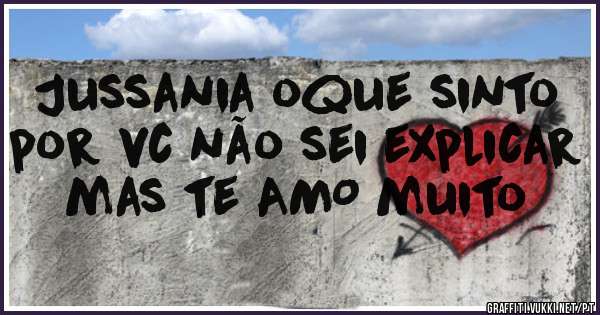 Jussania oque sinto por vc não sei explicar mas te AMO muito