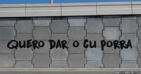 quero dar o cu porra