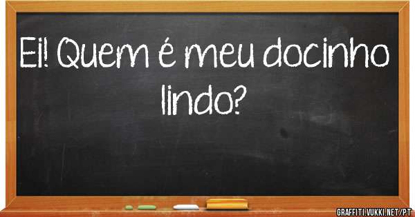 Ei! Quem é meu docinho lindo?