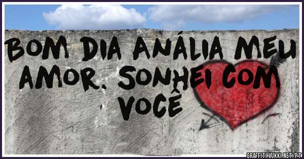 Bom dia Anália meu amor. Sonhei com você