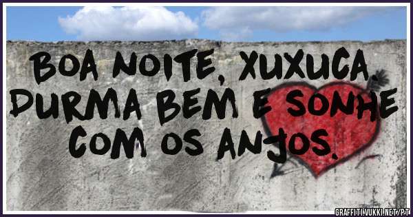 Boa noite, Xuxuca. Durma bem e sonhe com os anjos. 