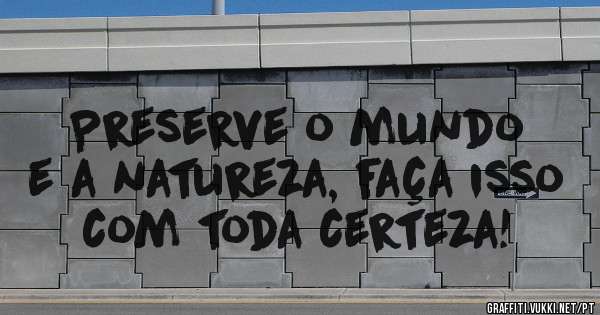 Preserve o mundo e a natureza, faça isso com toda certeza!