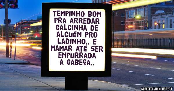 tempinho bom pra arredar calcinha de alguém pro ladinho.. e mamar até ser empurrada a cabeça..