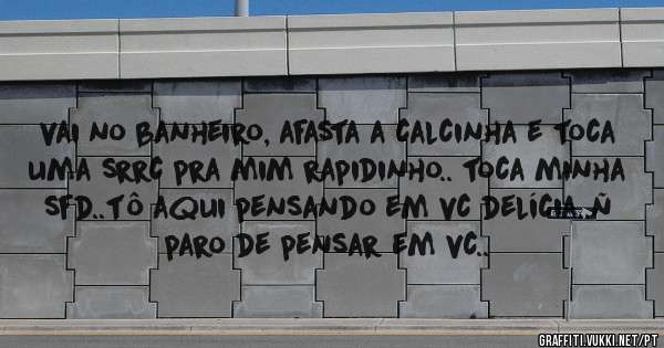 vai no banheiro, afasta a calcinha e toca uma srrc pra mim rapidinho.. toca minha sfd..tô aqui pensando em vc delícia..ñ paro de pensar em vc..