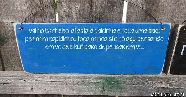 vai no banheiro, afasta a calcinha e toca uma srrc pra mim rapidinho.. toca minha sfd..tô aqui pensando em vc delícia..ñ paro de pensar em vc..