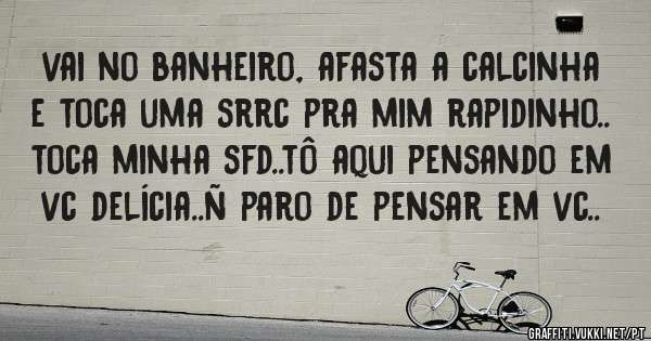 vai no banheiro, afasta a calcinha e toca uma srrc pra mim rapidinho.. toca minha sfd..tô aqui pensando em vc delícia..ñ paro de pensar em vc..
