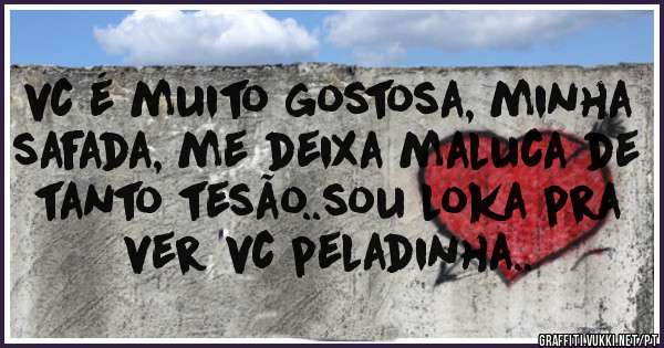 vc é muito gostosa, minha safada, me deixa maluca de tanto tesão..sou loka pra ver vc peladinha..