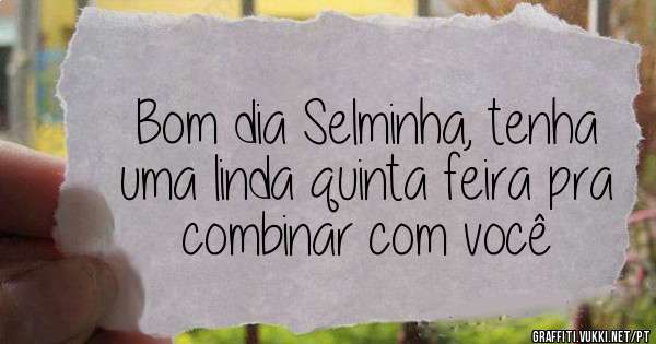 Bom dia Selminha, tenha uma linda quinta feira pra combinar com você 