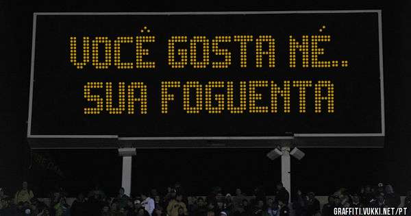 você gosta né.. 
sua foguenta