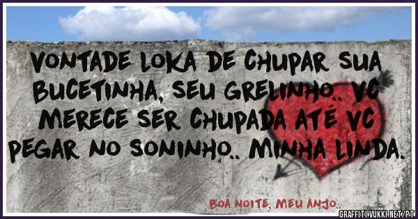 vontade loka de chupar sua bucetinha, seu grelinho.. vc merece ser chupada até vc pegar no soninho.. minha linda.
