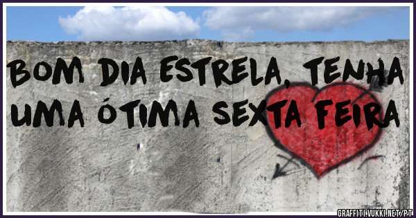 Bom dia Estrela, tenha uma ótima sexta feira 
