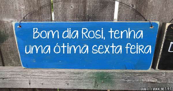 Bom dia Rosi, tenha uma ótima sexta feira 