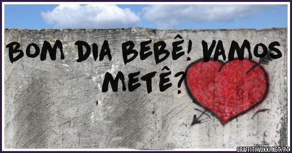 Bom dia bebê! Vamos metê? 