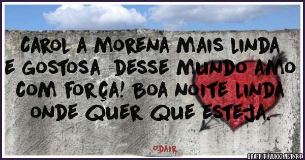 Carol a morena mais linda e gostosa  desse mundo amo com força! Boa noite linda onde quer que esteja.