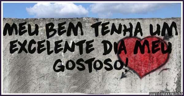 Meu bem tenha um excelente dia meu gostoso!
