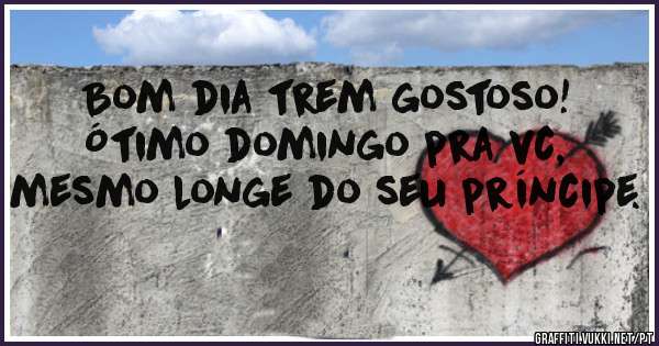 Bom dia trem gostoso! Ótimo domingo pra vc, mesmo longe do seu príncipe.
