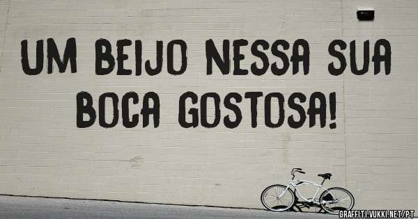 Um beijo nessa sua boca gostosa!