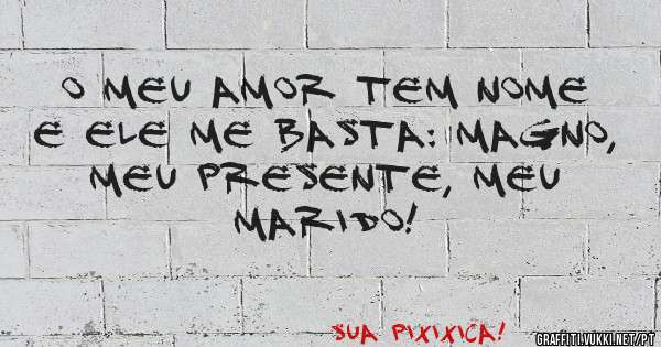 O meu AMOR tem nome e ele me basta: MAGNO, meu PRESENTE, meu MARIDO!