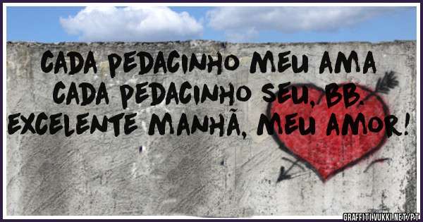 cada pedacinho meu ama cada pedacinho seu, bb.
excelente manhã, meu amor!