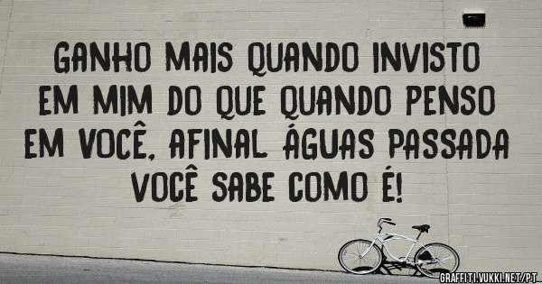 
Ganho mais quando invisto em mim do que quando penso em VOCÊ, afinal ÁGUAS PASSADA você sabe como é!