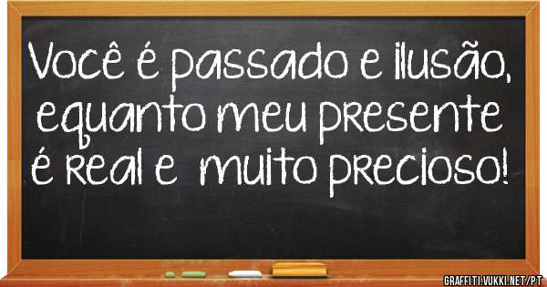 Você é passado e ilusão, equanto meu presente é real e  muito precioso!

