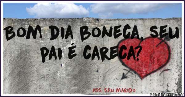 Bom dia boneca, seu pai é careca?