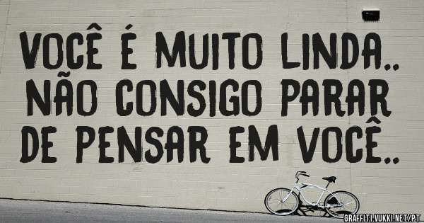 Você é muito linda.. não consigo parar de pensar em você..