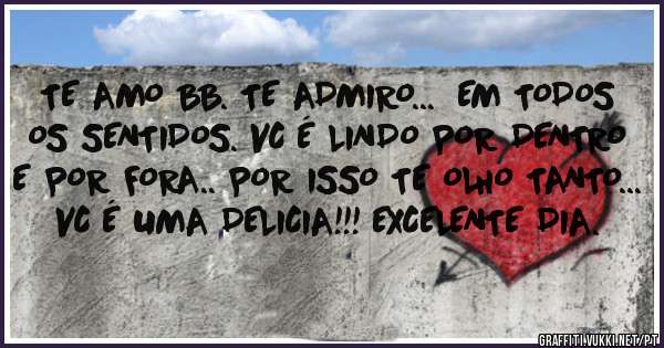TE AMO BB. TE ADMIRO...  EM TODOS OS SENTIDOS. VC É LINDO POR DENTRO E POR FORA.. POR ISSO TE OLHO TANTO... VC É UMA DELICIA!!! EXCELENTE DIA. 