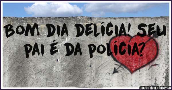 Bom dia delícia! Seu pai é da polícia? 