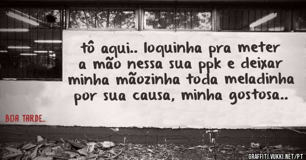 tô aqui.. loquinha pra meter a mão nessa sua ppk e deixar minha mãozinha toda meladinha por sua causa, minha gostosa..