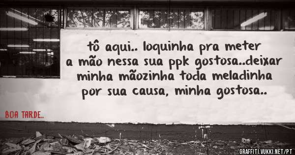 tô aqui.. loquinha pra meter a mão nessa sua ppk gostosa..deixar minha mãozinha toda meladinha por sua causa, minha gostosa..