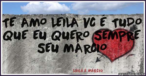 TE AMO LEILA VC É TUDO QUE EU QUERO SEMPRE SEU MÁRCIO 