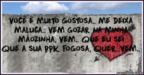 você é muito gostosa.. me deixa maluca.. vem gozar na minha mãozinha, vem.. que eu sei que a sua ppk fogosa, quer..vem..