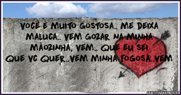 você é muito gostosa.. me deixa maluca.. vem gozar na minha mãozinha, vem.. que eu sei que vc quer..vem minha fogosa..vem
