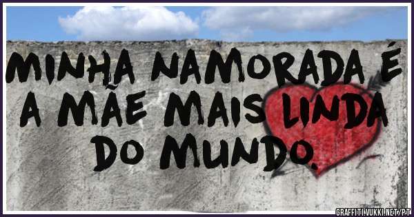 Minha namorada é a mãe mais linda do mundo. 
