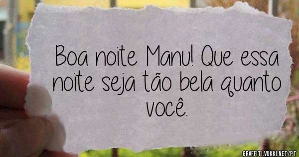 Boa noite Manu! Que essa noite seja tão bela quanto você.