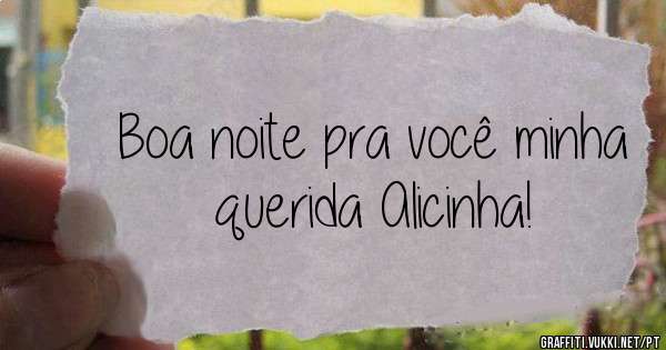 Boa noite pra você minha querida Alicinha!