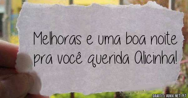 Melhoras e uma boa noite pra você querida Alicinha!