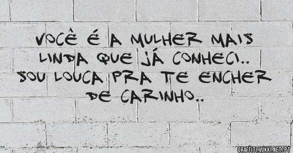você é a mulher mais linda que já conheci.. sou louca pra te encher de carinho..