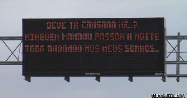 deve tá cansada né..?
ninguém mandou passar a noite toda andando nos meus sonhos..