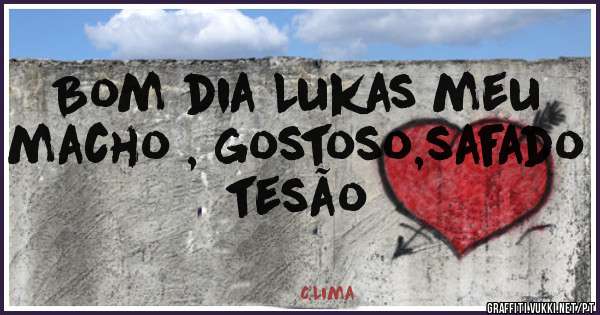Bom dia Lukas meu macho , gostoso,safado tesão 