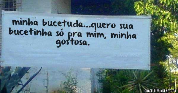 minha bucetuda...quero sua bucetinha só pra mim, minha gostosa.